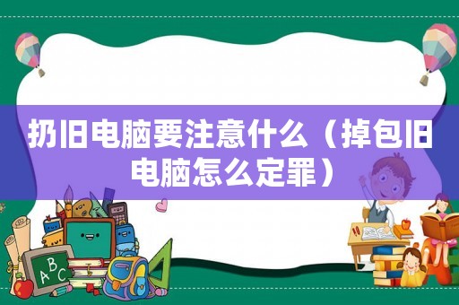 扔舊電腦要注意什么（掉包舊電腦怎么定罪）