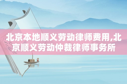 北京本地順義勞動律師費用,北京順義勞動仲裁律師事務所