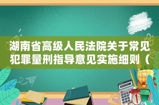 湖南省高級人民法院關(guān)于常見犯罪量刑指導(dǎo)意見實(shí)施細(xì)則（湖南省關(guān)于定罪量刑規(guī)定）