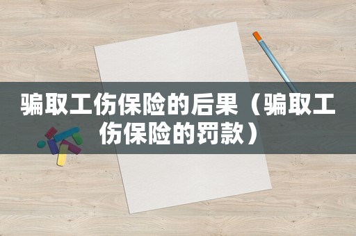 騙取工傷保險的后果（騙取工傷保險的罰款）