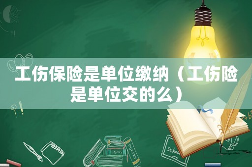工傷保險是單位繳納（工傷險是單位交的么）