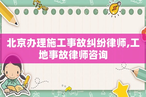 北京辦理施工事故糾紛律師,工地事故律師咨詢