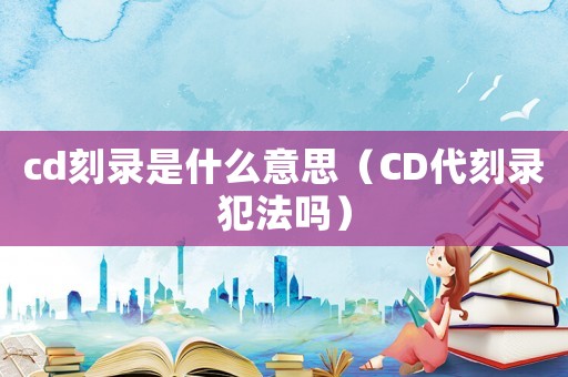 cd刻錄是什么意思（CD代刻錄犯法嗎）