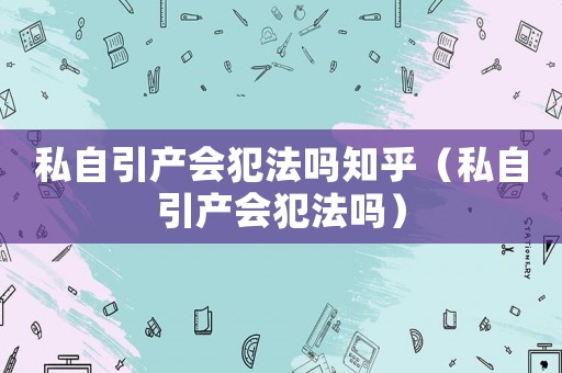 私自引產會犯法嗎知乎（私自引產會犯法嗎）