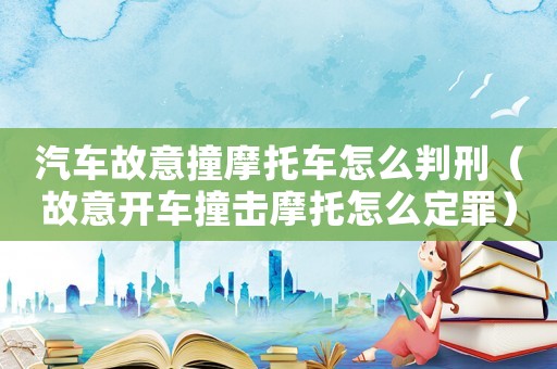 汽車故意撞摩托車怎么判刑（故意開車撞擊摩托怎么定罪）