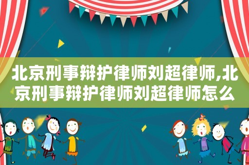北京刑事辯護律師劉超律師,北京刑事辯護律師劉超律師怎么樣
