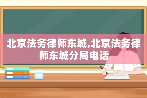 北京法務律師東城,北京法務律師東城分局電話