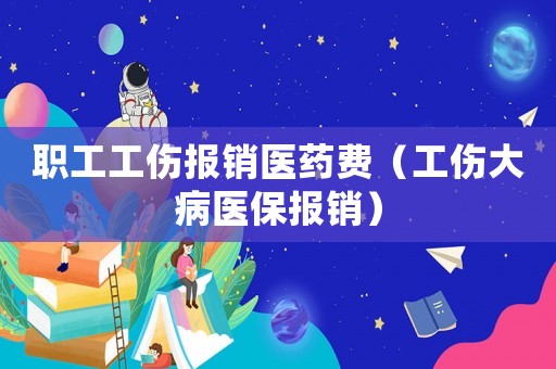 職工工傷報銷醫藥費（工傷大病醫保報銷）