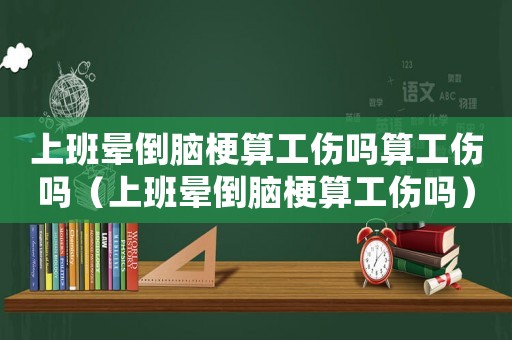 上班暈倒腦梗算工傷嗎算工傷嗎（上班暈倒腦梗算工傷嗎）