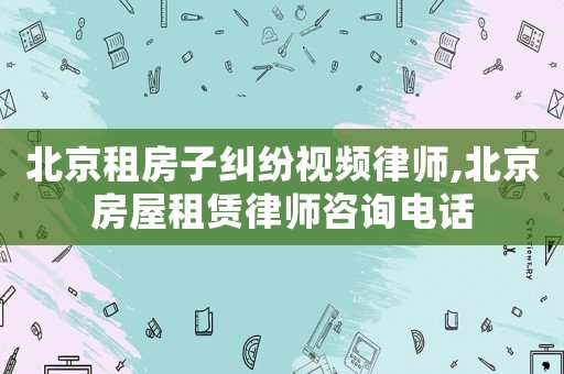 北京租房子糾紛視頻律師,北京房屋租賃律師咨詢電話