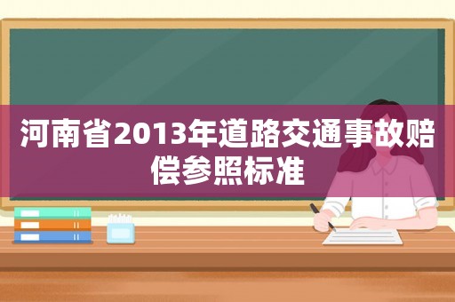 河南省2013年道路交通事故賠償參照標(biāo)準(zhǔn)