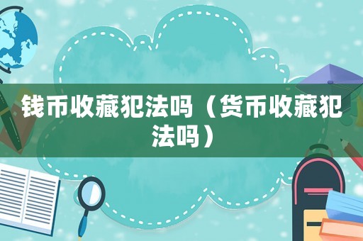 錢幣收藏犯法嗎（貨幣收藏犯法嗎）