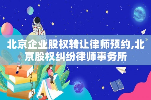 北京企業股權轉讓律師預約,北京股權糾紛律師事務所