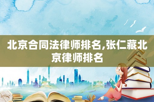北京合同法律師排名,張仁藏北京律師排名