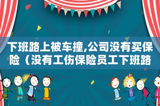 下班路上被車撞,公司沒有買保險（沒有工傷保險員工下班路上車禍算不算工傷）