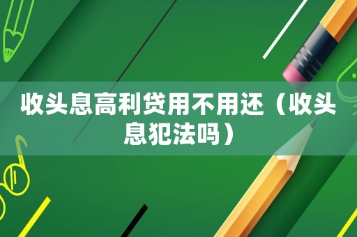 收頭息高利貸用不用還（收頭息犯法嗎）