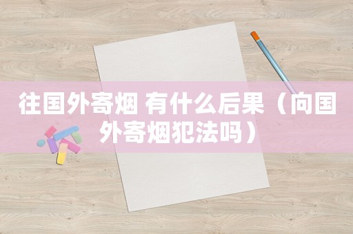 往國外寄煙 有什么后果（向國外寄煙犯法嗎）
