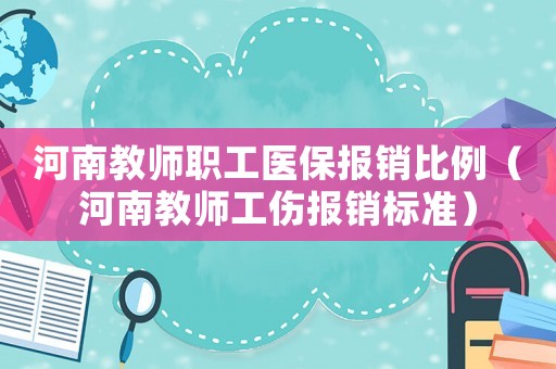河南教師職工醫保報銷比例（河南教師工傷報銷標準）