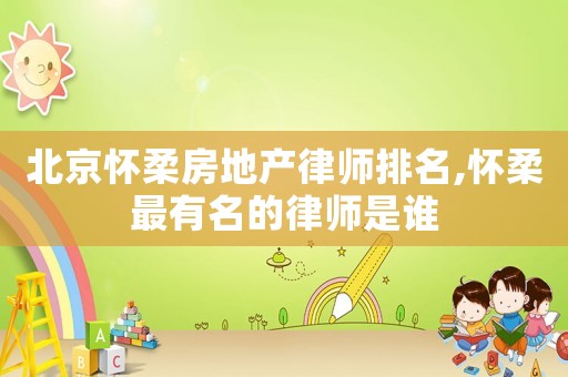 北京懷柔房地產律師排名,懷柔最有名的律師是誰