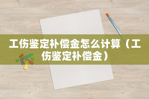工傷鑒定補償金怎么計算（工傷鑒定補償金）