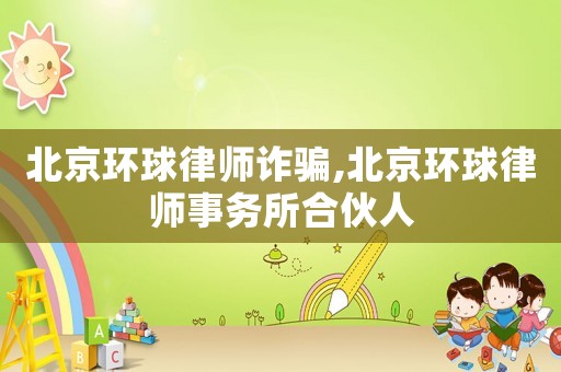 北京環球律師詐騙,北京環球律師事務所合伙人