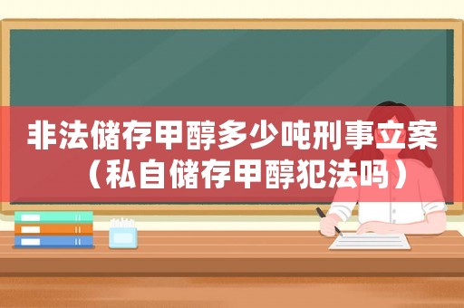 非法儲存甲醇多少噸刑事立案（私自儲存甲醇犯法嗎）