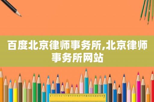 百度北京律師事務(wù)所,北京律師事務(wù)所網(wǎng)站