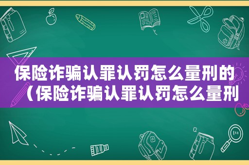 保險(xiǎn)詐騙認(rèn)罪認(rèn)罰怎么量刑的（保險(xiǎn)詐騙認(rèn)罪認(rèn)罰怎么量刑）