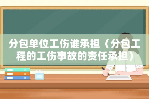 分包單位工傷誰承擔(dān)（分包工程的工傷事故的責(zé)任承擔(dān)）
