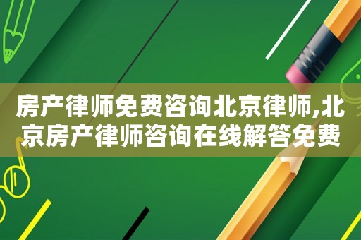 房產律師免費咨詢北京律師,北京房產律師咨詢在線解答免費