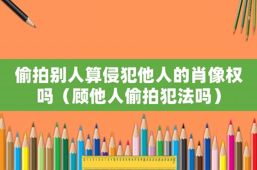 偷拍別人算侵犯他人的肖像權(quán)嗎（顧他人偷拍犯法嗎）