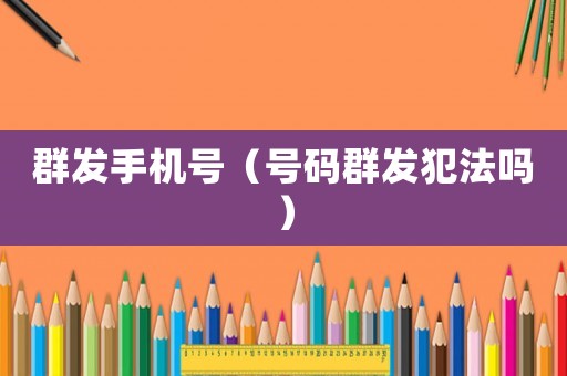 群發(fā)手機(jī)號（號碼群發(fā)犯法嗎）