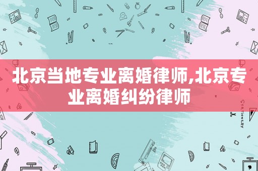 北京當地專業離婚律師,北京專業離婚糾紛律師