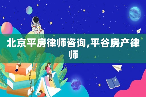 北京平房律師咨詢,平谷房產律師