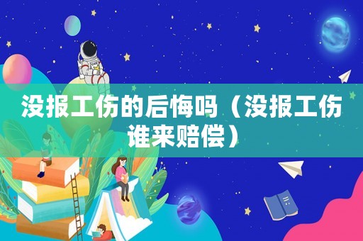 沒報工傷的后悔嗎（沒報工傷誰來賠償）