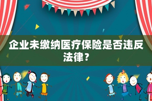 企業未繳納醫療保險是否違反法律？