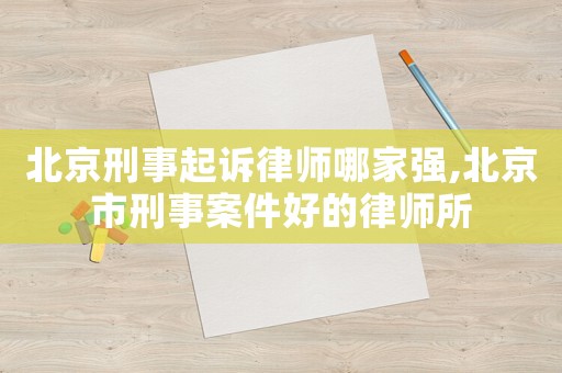 北京刑事起訴律師哪家強,北京市刑事案件好的律師所