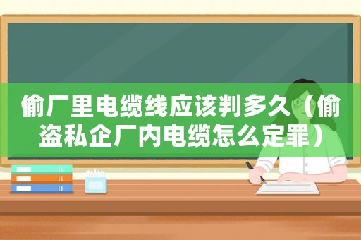 偷廠里電纜線應(yīng)該判多久（偷盜私企廠內(nèi)電纜怎么定罪）