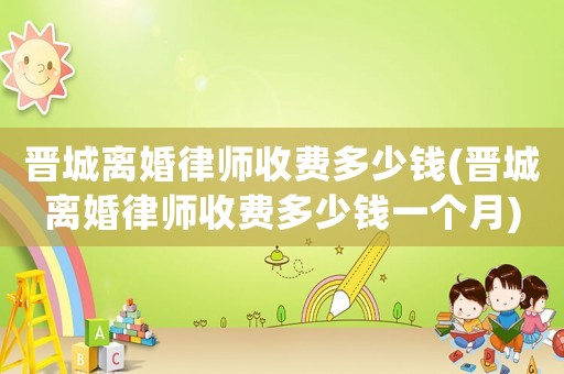 晉城離婚律師收費多少錢(晉城離婚律師收費多少錢一個月)