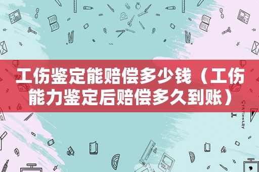 工傷鑒定能賠償多少錢（工傷能力鑒定后賠償多久到賬）
