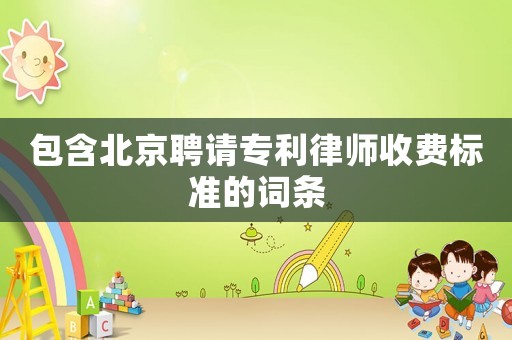 包含北京聘請專利律師收費(fèi)標(biāo)準(zhǔn)的詞條