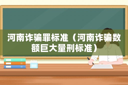 河南詐騙罪標準（河南詐騙數(shù)額巨大量刑標準）