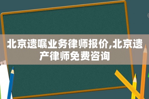 北京遺囑業務律師報價,北京遺產律師免費咨詢