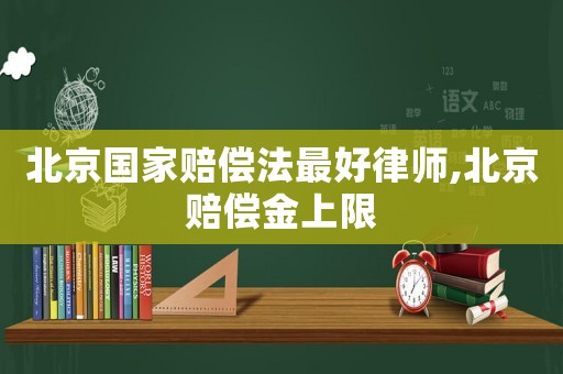 北京國家賠償法最好律師,北京賠償金上限