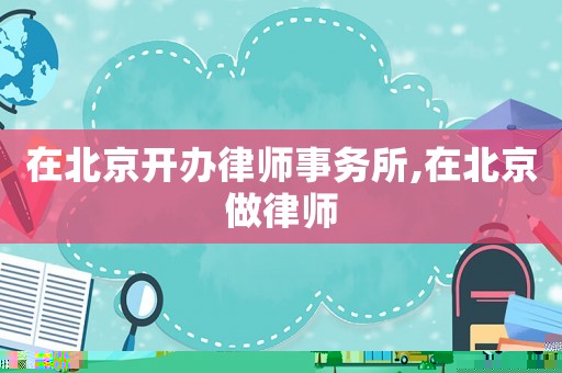 在北京開辦律師事務所,在北京做律師