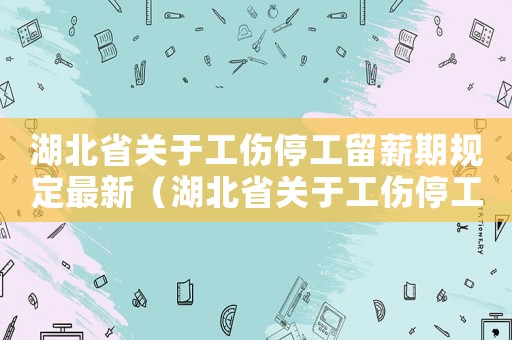 湖北省關于工傷停工留薪期規定最新（湖北省關于工傷停工留薪期規定）