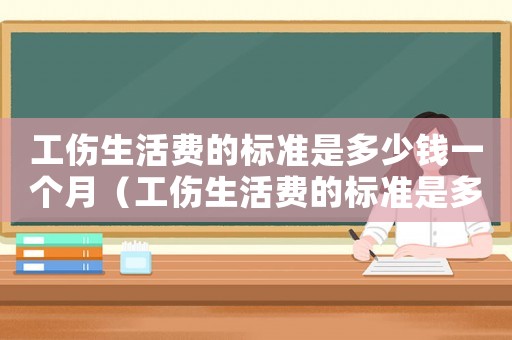 工傷生活費的標準是多少錢一個月（工傷生活費的標準是多少錢）