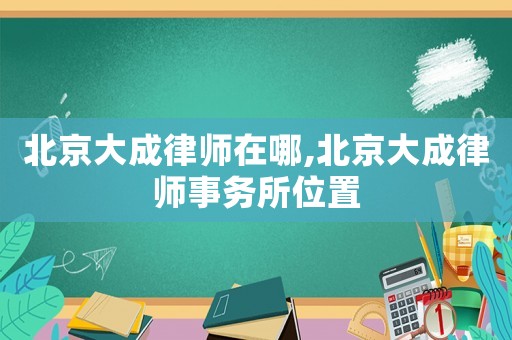 北京大成律師在哪,北京大成律師事務所位置