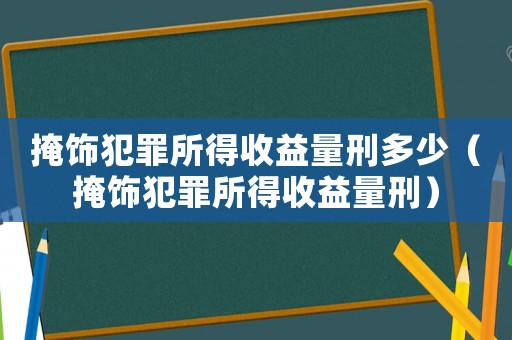 掩飾犯罪所得收益量刑多少（掩飾犯罪所得收益量刑）
