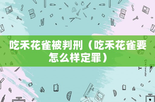 吃禾花雀被判刑（吃禾花雀要怎么樣定罪）